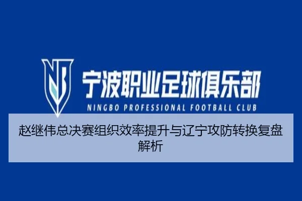 赵继伟总决赛组织效率提升与辽宁攻防转换复盘解析
