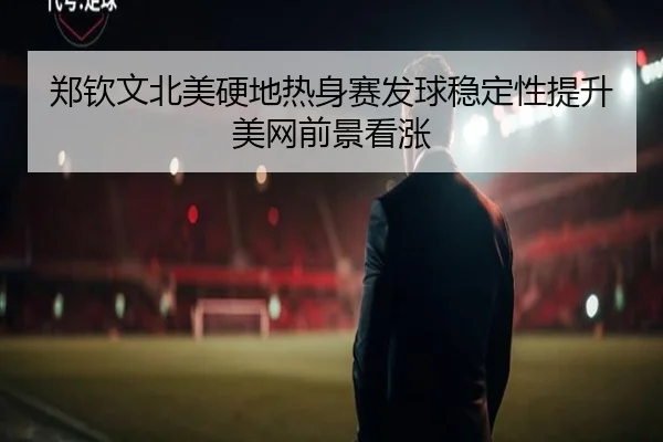 郑钦文北美硬地热身赛发球稳定性提升美网前景看涨
