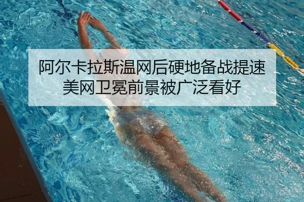 阿尔卡拉斯温网后硬地备战提速 美网卫冕前景被广泛看好