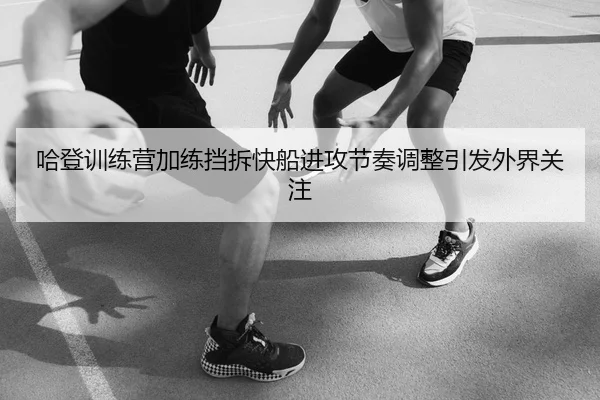 哈登训练营加练挡拆快船进攻节奏调整引发外界关注