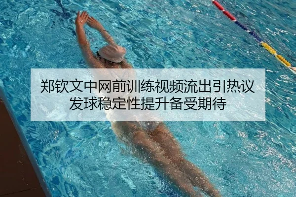 郑钦文中网前训练视频流出引热议 发球稳定性提升备受期待