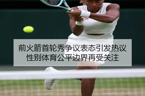 前火箭首轮秀争议表态引发热议 性别体育公平边界再受关注
